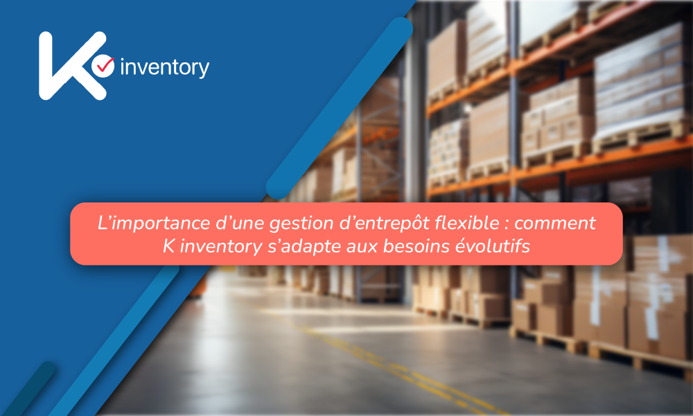 L’importance d’une gestion d’entrepôt flexible : comment K inventory s’adapte aux besoins évolutifs